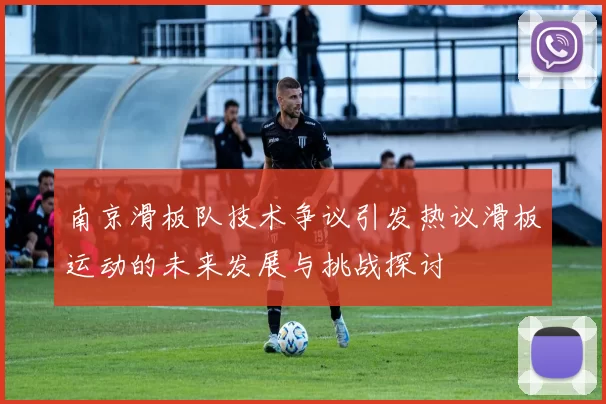 南京滑板队技术争议引发热议滑板运动的未来发展与挑战探讨