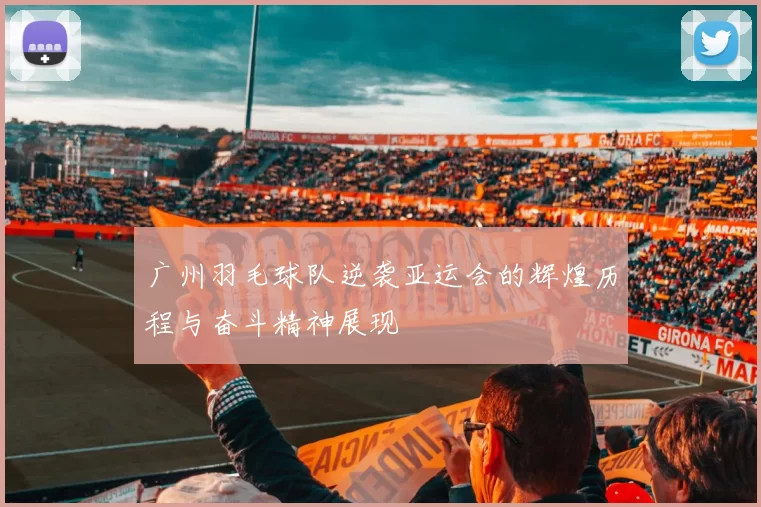 广州羽毛球队逆袭亚运会的辉煌历程与奋斗精神展现