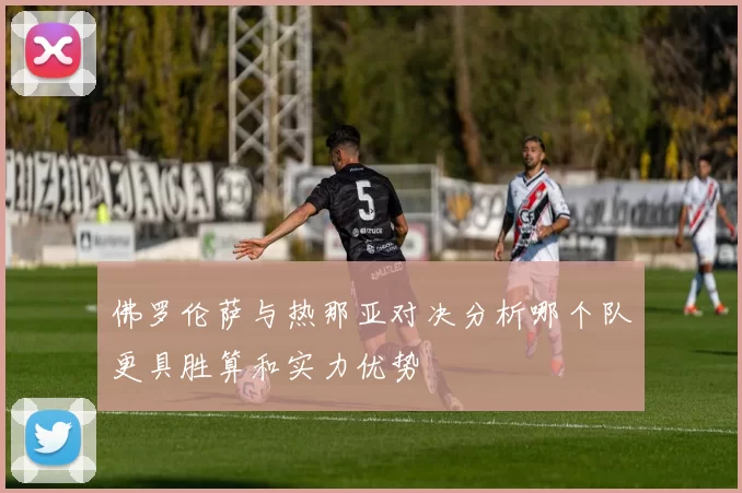 佛罗伦萨与热那亚对决分析哪个队更具胜算和实力优势