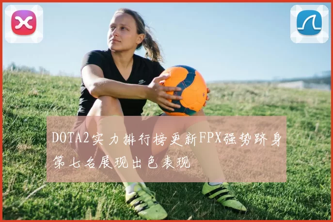 DOTA2实力排行榜更新FPX强势跻身第七名展现出色表现