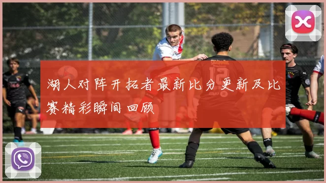 湖人对阵开拓者最新比分更新及比赛精彩瞬间回顾