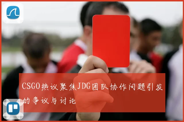 CSGO热议聚焦JDG团队协作问题引发的争议与讨论