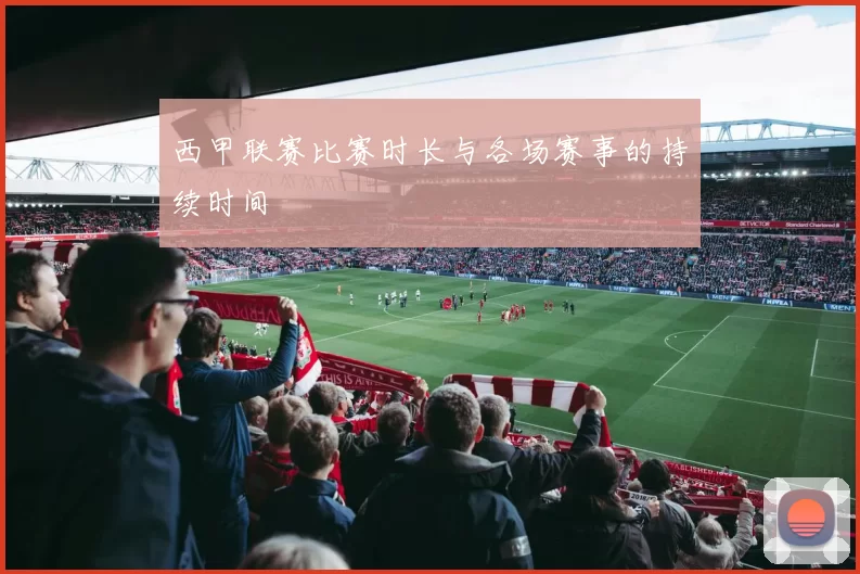 西甲联赛比赛时长与各场赛事的持续时间