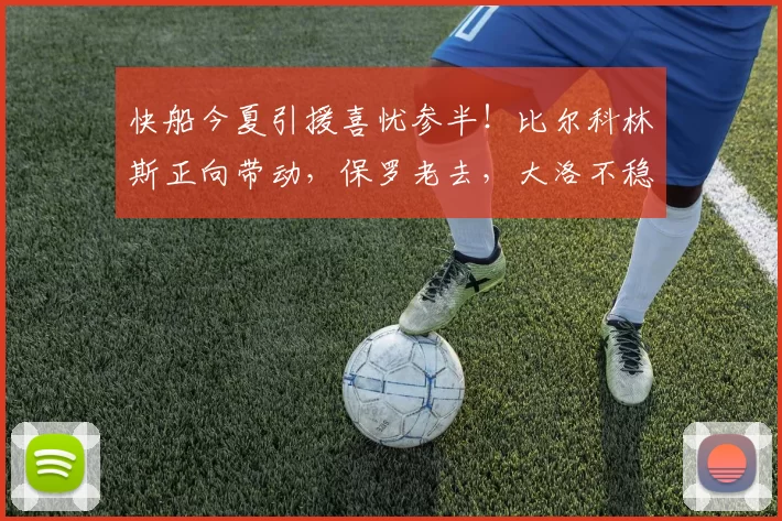 快船今夏引援喜忧参半！比尔科林斯正向带动，保罗老去，大洛不稳