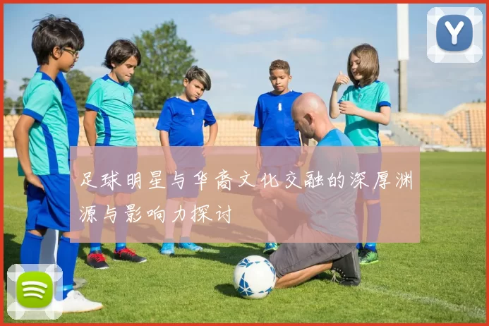 足球明星与华裔文化交融的深厚渊源与影响力探讨