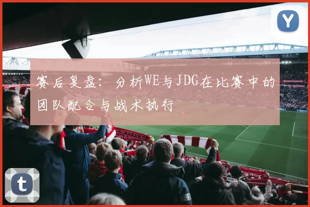 赛后复盘：分析WE与JDG在比赛中的团队配合与战术执行