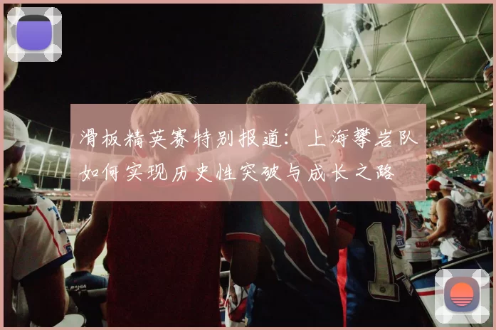 滑板精英赛特别报道：上海攀岩队如何实现历史性突破与成长之路