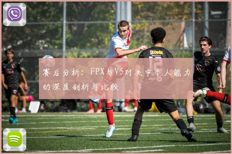 赛后分析：FPX与V5对决中个人能力的深度剖析与比较