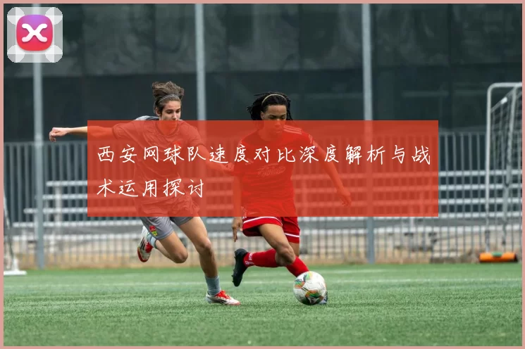 西安网球队速度对比深度解析与战术运用探讨