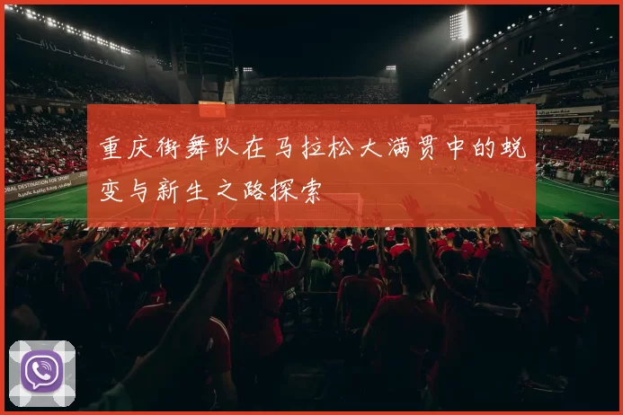 重庆街舞队在马拉松大满贯中的蜕变与新生之路探索