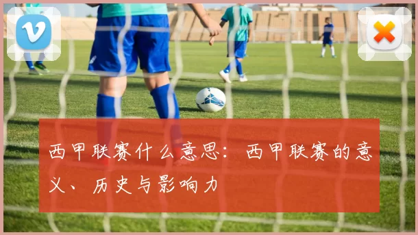 西甲联赛什么意思：西甲联赛的意义、历史与影响力