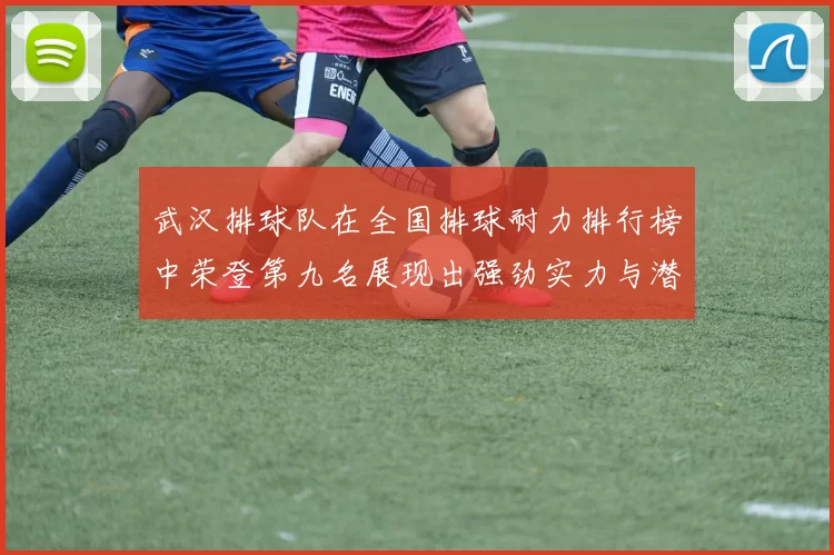 武汉排球队在全国排球耐力排行榜中荣登第九名展现出强劲实力与潜力