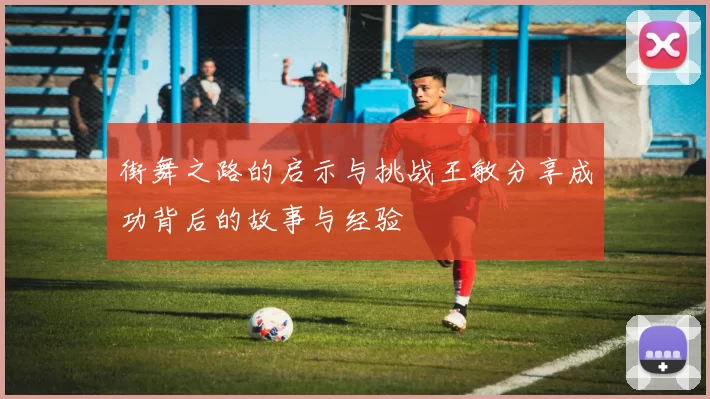 街舞之路的启示与挑战王敏分享成功背后的故事与经验