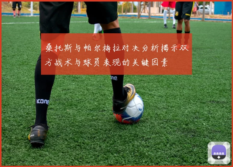 桑托斯与帕尔梅拉对决分析揭示双方战术与球员表现的关键因素