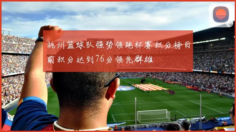 杭州篮球队强势领跑杯赛积分榜目前积分达到76分领先群雄