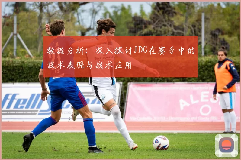 数据分析：深入探讨JDG在赛季中的技术表现与战术应用