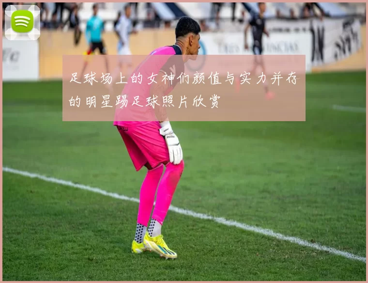 足球场上的女神们颜值与实力并存的明星踢足球照片欣赏