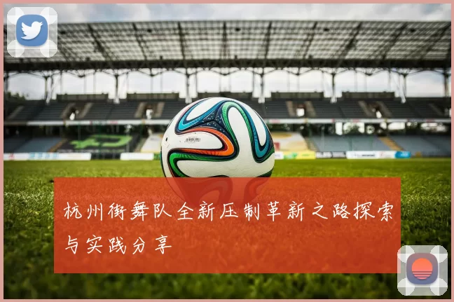 杭州街舞队全新压制革新之路探索与实践分享