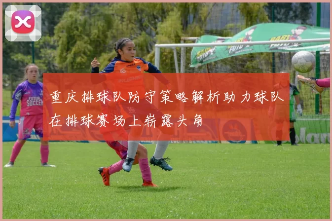 重庆排球队防守策略解析助力球队在排球赛场上崭露头角