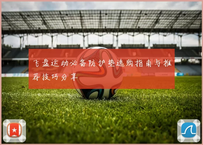 飞盘运动必备防护垫选购指南与推荐技巧分享