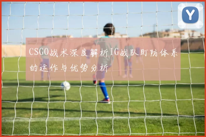CSGO战术深度解析IG战队盯防体系的运作与优势分析