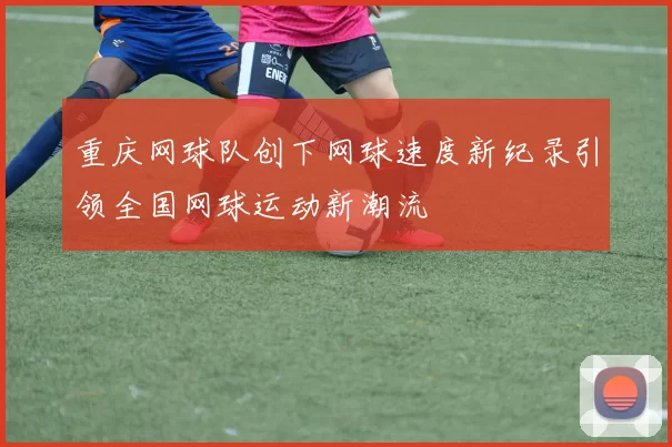 重庆网球队创下网球速度新纪录引领全国网球运动新潮流