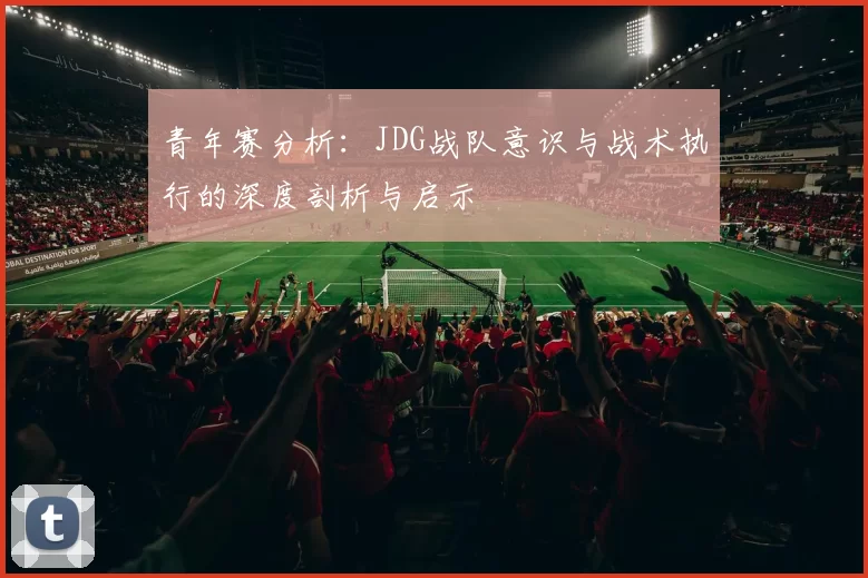 青年赛分析：JDG战队意识与战术执行的深度剖析与启示