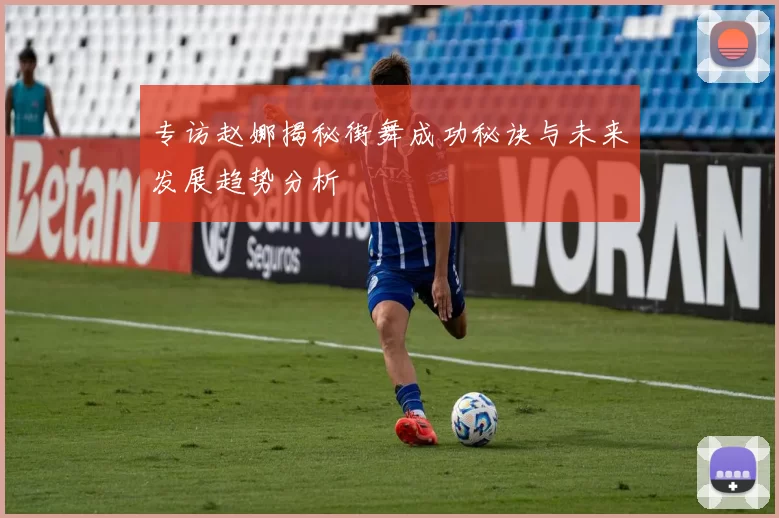 专访赵娜揭秘街舞成功秘诀与未来发展趋势分析