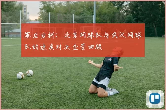 赛后分析：北京网球队与武汉网球队的速度对决全景回顾
