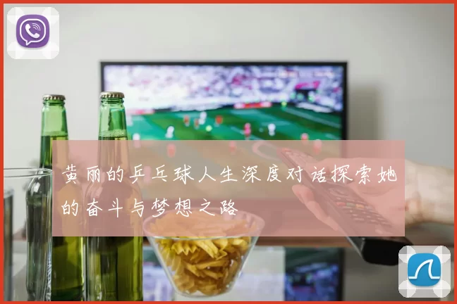 黄丽的乒乓球人生深度对话探索她的奋斗与梦想之路