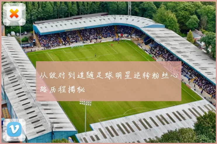 从敌对到追随足球明星逆转粉丝心路历程揭秘