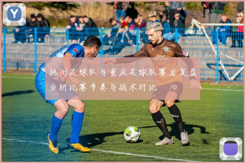 杭州足球队与重庆足球队赛后复盘分析比赛节奏与战术对比