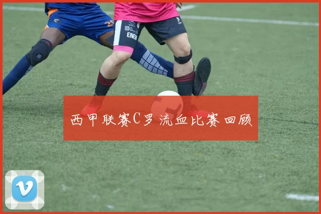 西甲联赛C罗流血比赛回顾