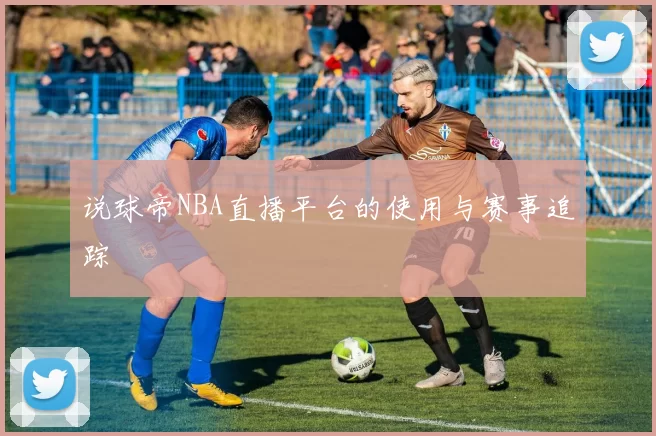 说球帝NBA直播平台的使用与赛事追踪