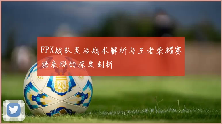 FPX战队灵活战术解析与王者荣耀赛场表现的深度剖析