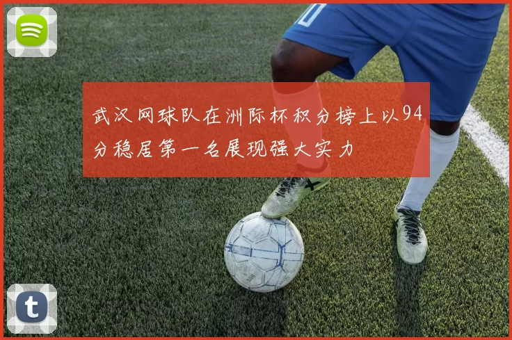 武汉网球队在洲际杯积分榜上以94分稳居第一名展现强大实力