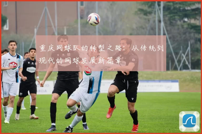 重庆网球队的转型之路：从传统到现代的网球发展新篇章