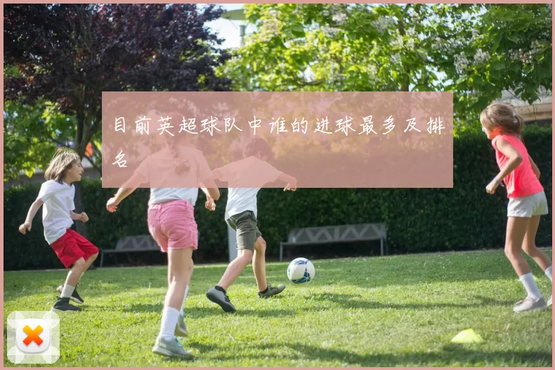 目前英超球队中谁的进球最多及排名