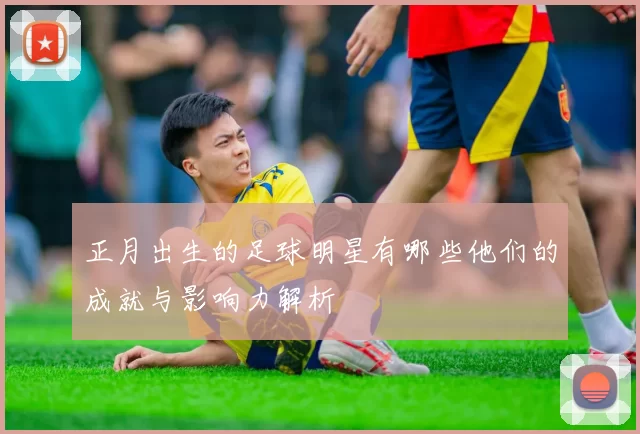 正月出生的足球明星有哪些他们的成就与影响力解析