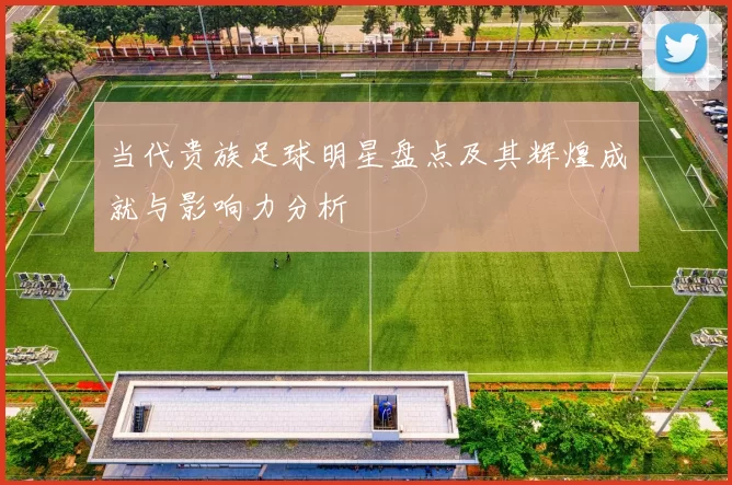 当代贵族足球明星盘点及其辉煌成就与影响力分析