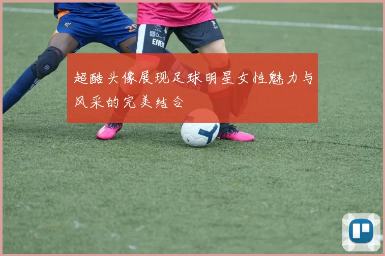 超酷头像展现足球明星女性魅力与风采的完美结合