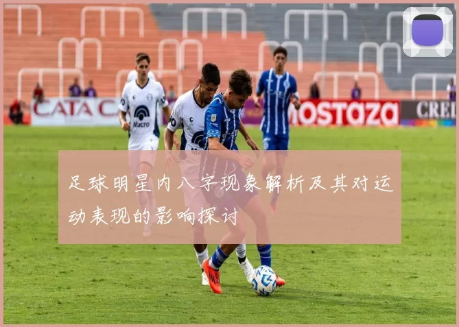 足球明星内八字现象解析及其对运动表现的影响探讨