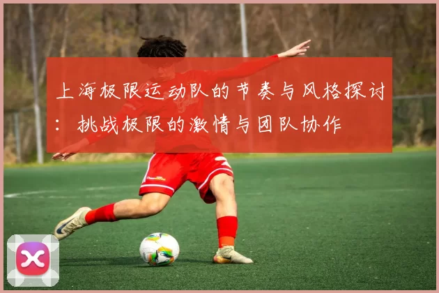 上海极限运动队的节奏与风格探讨：挑战极限的激情与团队协作