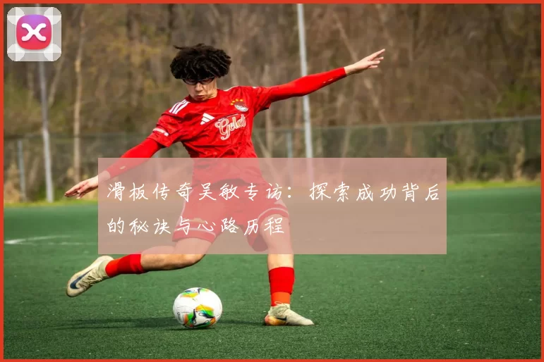 滑板传奇吴敏专访：探索成功背后的秘诀与心路历程