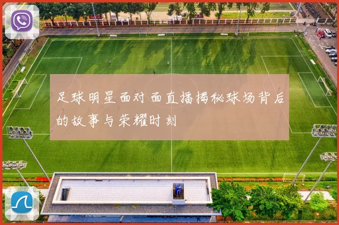 足球明星面对面直播揭秘球场背后的故事与荣耀时刻