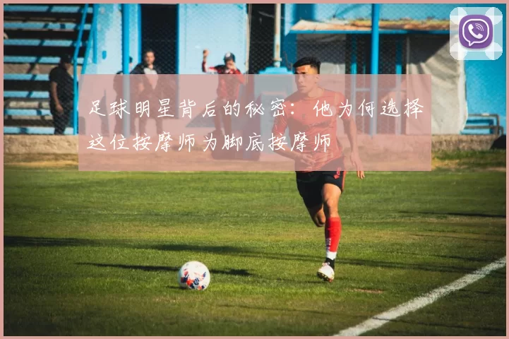 足球明星背后的秘密：他为何选择这位按摩师为脚底按摩师