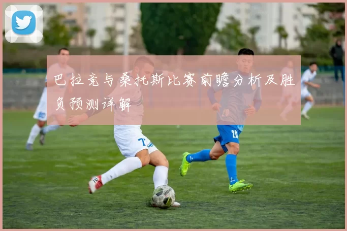 巴拉竞与桑托斯比赛前瞻分析及胜负预测详解