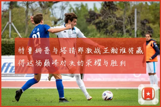 特鲁姆普与塔猜那激战正酣谁将赢得这场巅峰对决的荣耀与胜利