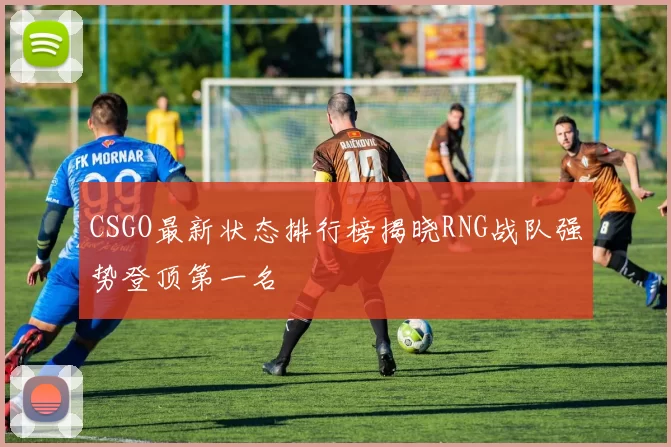 CSGO最新状态排行榜揭晓RNG战队强势登顶第一名