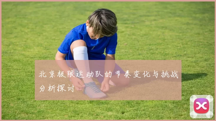 北京极限运动队的节奏变化与挑战分析探讨
